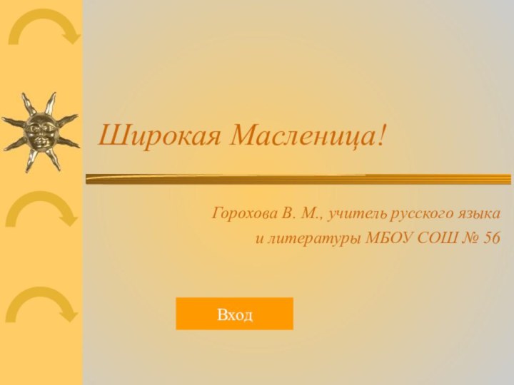 Широкая Масленица! Горохова В. М., учитель русского языка и литературы МБОУ СОШ № 56Вход