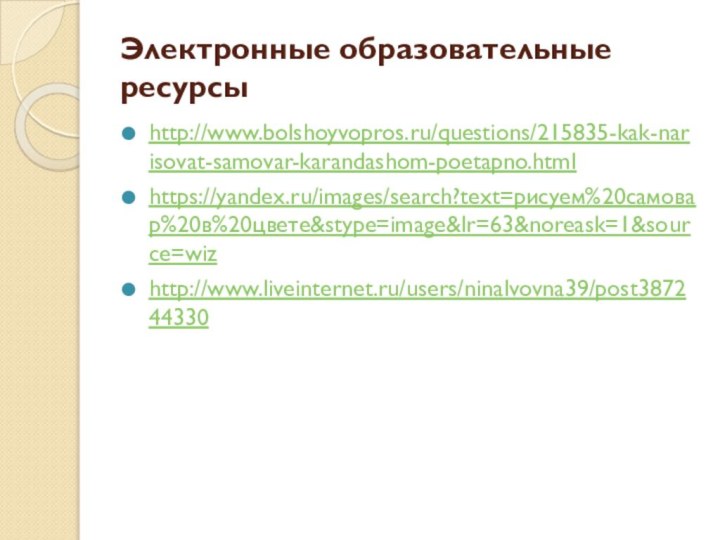 Электронные образовательные ресурсыhttp://www.bolshoyvopros.ru/questions/215835-kak-narisovat-samovar-karandashom-poetapno.html https://yandex.ru/images/search?text=рисуем%20самовар%20в%20цвете&stype=image&lr=63&noreask=1&source=wiz http://www.liveinternet.ru/users/ninalvovna39/post387244330