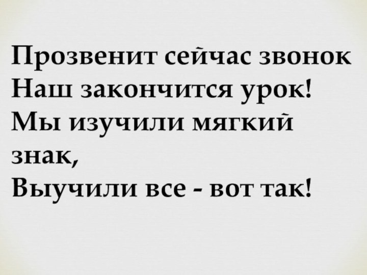 Прозвенит сейчас звонокНаш закончится урок!Мы изучили мягкий знак,Выучили все - вот так!