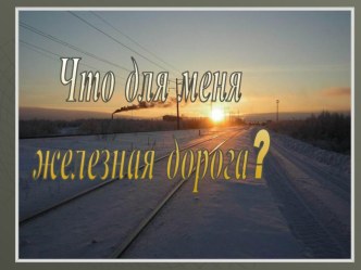 Презентация Что для меня железная дорога?