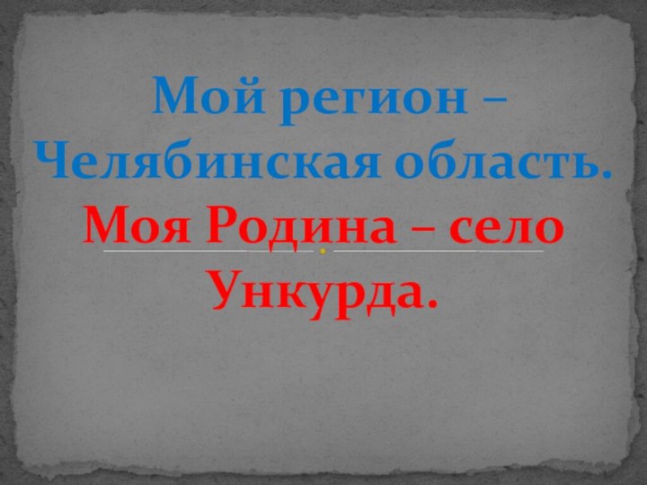 Мой регион –  Челябинская область. Моя Родина – село Ункурда.