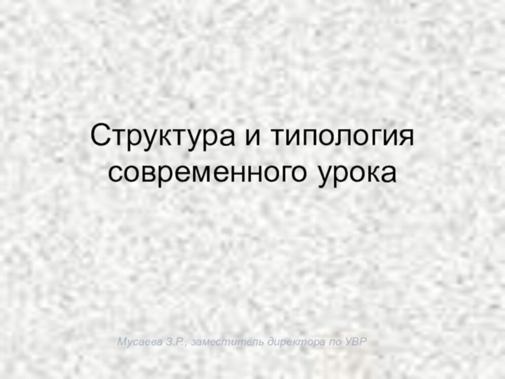 Мусаева З.Р., заместитель директора по УВРСтруктура и типология современного урока