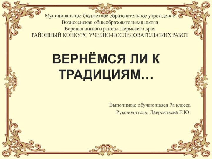 ВЕРНЁМСЯ ЛИ К ТРАДИЦИЯМ…Выполнила: обучающаяся 7а класса Руководитель: Лаврентьева Е.Ю.