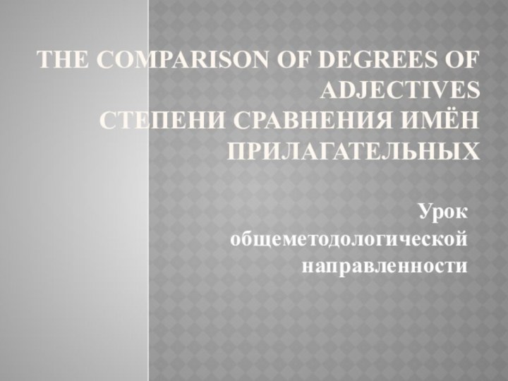 The Comparison of Degrees of Adjectives Степени сравнения имён прилагательныхУрок общеметодологической направленности