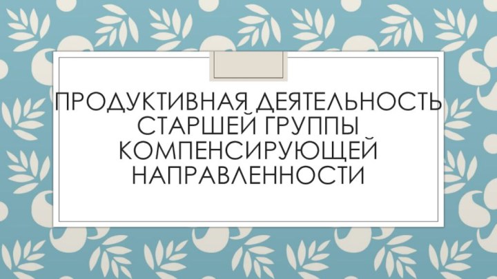 Продуктивная деятельность старшей группы компенсирующей направленности