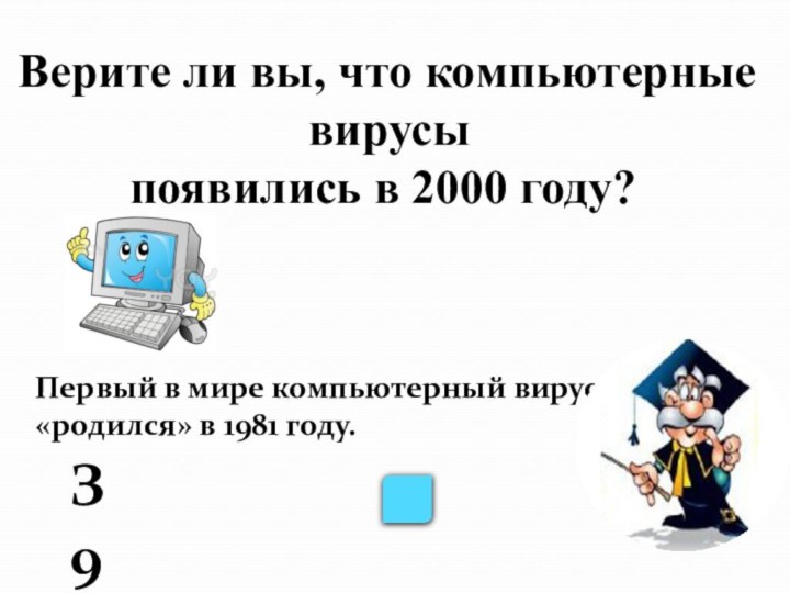 Верите ли вы, что компьютерные вирусы появились в 2000 году? З9Первый