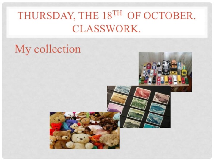 Thursday, the 18th of october. classwork.My collection