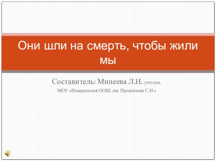 Составитель: Минеева Л.Н. учитель МОУ «Наваринская ООШ. им. Прокопьева С.Н.»Они шли на смерть, чтобы жили мы