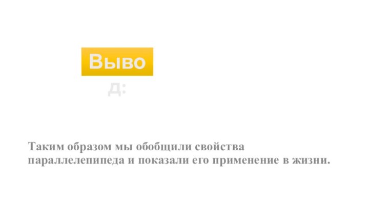 Таким образом мы обобщили свойства параллелепипеда и показали его применение в жизни.Вывод: