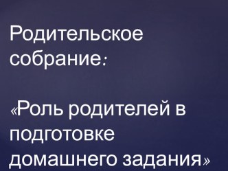 Презентация родительского собрания на тему:Роль родителей в подготовке домашнего задания