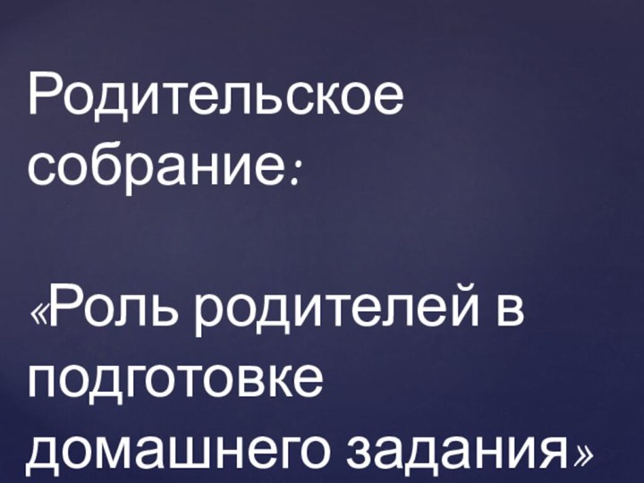 Родительское собрание:«Роль родителей в подготовке домашнего задания»