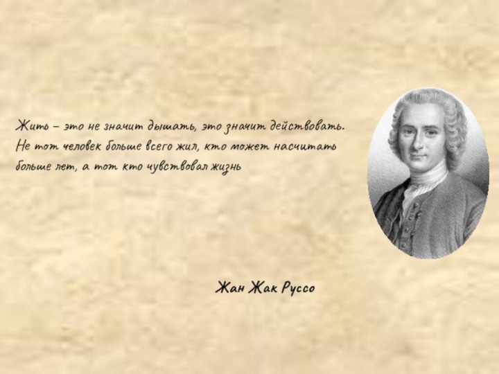 Жан Жак РуссоЖить – это не значит дышать, это значит действовать. Не