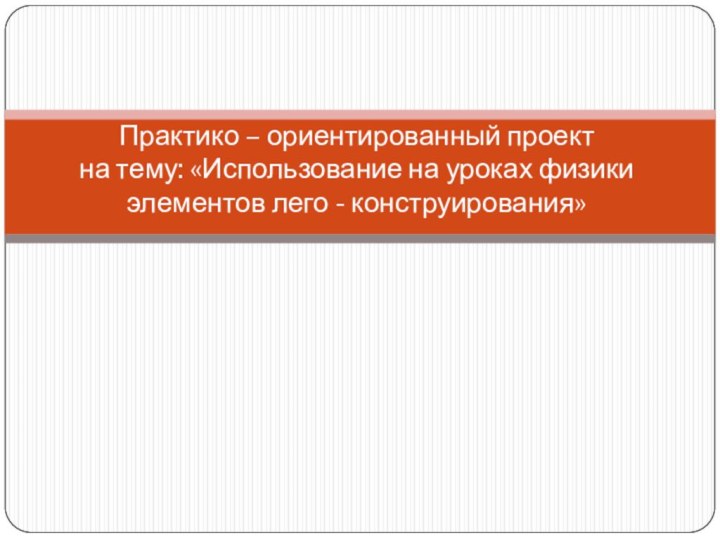 Практико – ориентированный проект  на тему: «Использование на уроках физики элементов лего - конструирования»