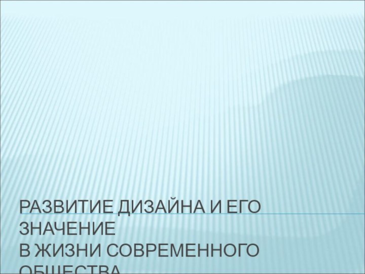 РАЗВИТИЕ ДИЗАЙНА И ЕГО ЗНАЧЕНИЕ  В ЖИЗНИ СОВРЕМЕННОГО ОБЩЕСТВА