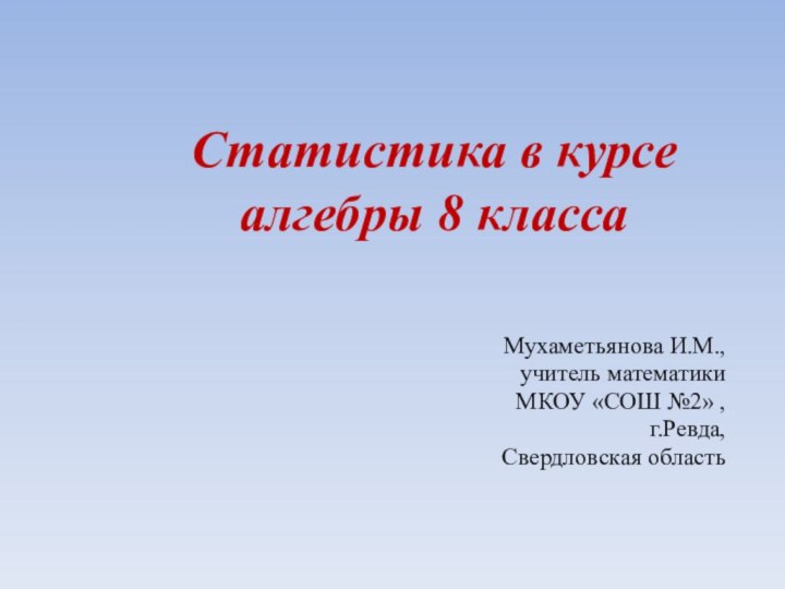 Статистика в курсе алгебры 8 классаМухаметьянова И.М., учитель математики МКОУ «СОШ