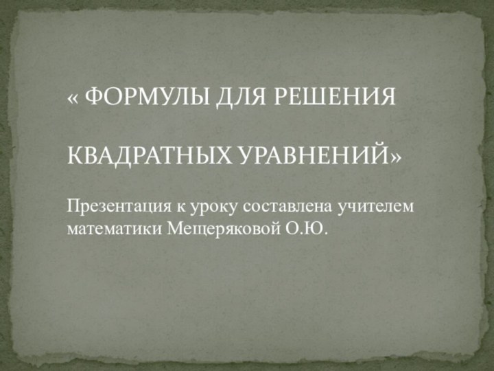 « ФОРМУЛЫ ДЛЯ РЕШЕНИЯКВАДРАТНЫХ УРАВНЕНИЙ»Презентация к уроку составлена учителем математики Мещеряковой О.Ю.