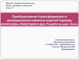 Презентация по художественному труду для девочек на тему Преобразование (трансформация) и декорирование швейных изделий (одежда, аксессуары, бижутерия и др.). Разработка идей. Эскиз.