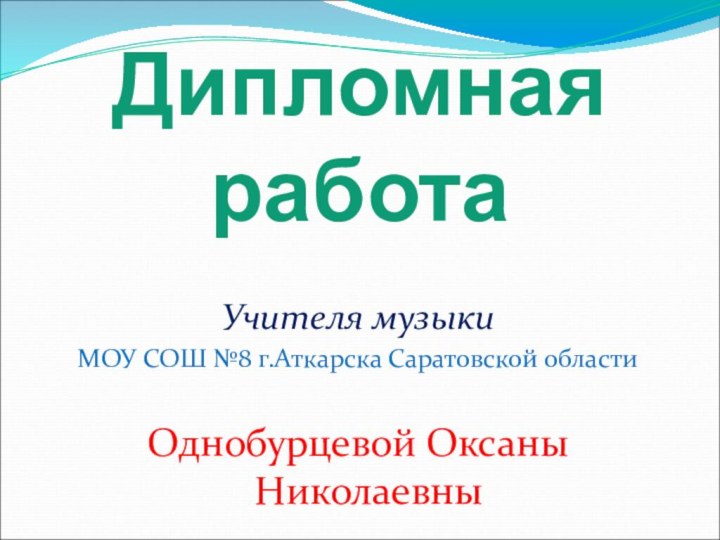 Дипломная работаУчителя музыки МОУ СОШ №8 г.Аткарска Саратовской областиОднобурцевой Оксаны Николаевны