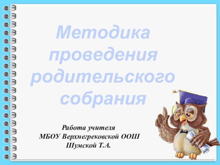 Методика проведения родительского собранияРабота учителя МБОУ Верхнегрековской ООШ Шумской Т.А.