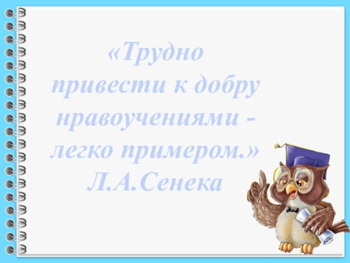 «Трудно привести к добру нравоучениями - легко примером.»      Л.А.Сенека