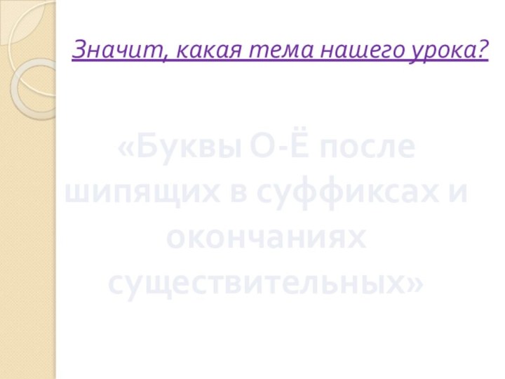 Значит, какая тема нашего урока?«Буквы О-Ё после шипящих в суффиксах и окончаниях существительных»