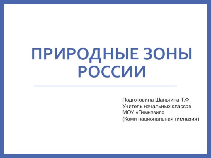 ПРИРОДНЫЕ ЗОНЫ РОССИИПодготовила Шаньгина Т.Ф.Учитель начальных классов МОУ «Гимназия» (Коми национальная гимназия)