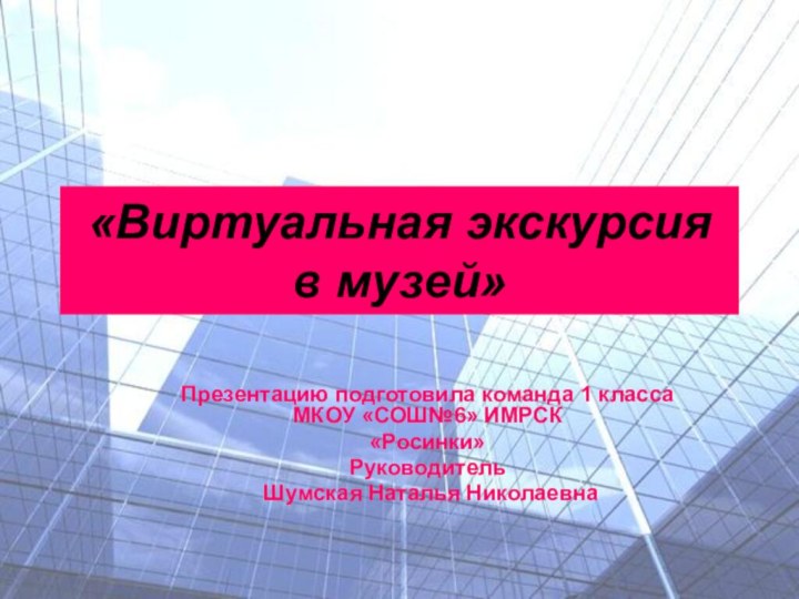 Презентацию подготовила команда 1 класса МКОУ «СОШ№6» ИМРСК«Росинки»Руководитель Шумская Наталья Николаевна«Виртуальная экскурсия в музей»