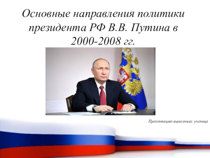 Основные направления политики президента РФ В.В. Путина в 2000-2008 гг.Презентацию выполнила: ученица
