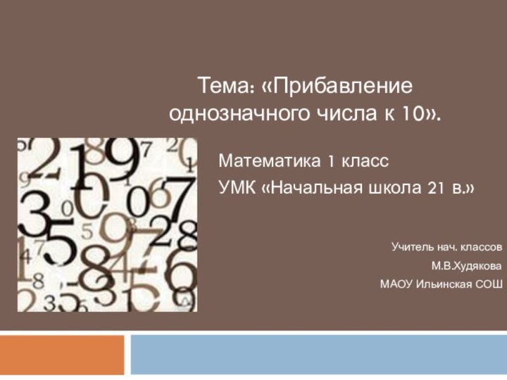 Тема: «Прибавление однозначного числа к 10».Математика 1 классУМК «Начальная школа 21 в.»Учитель