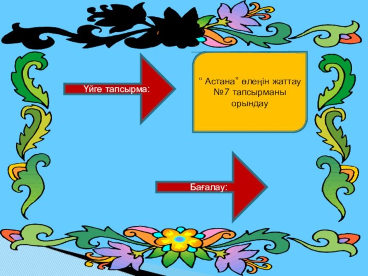 Үйге тапсырма:Бағалау:“ Астана” өлеңін жаттау№7 тапсырманы орындау