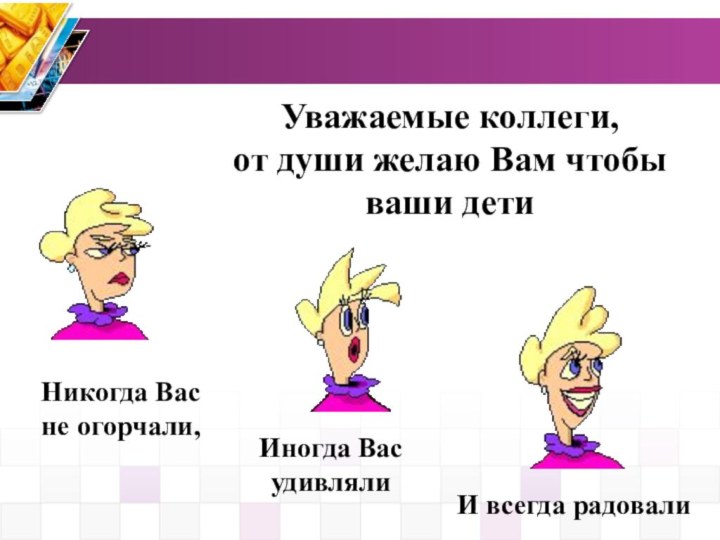 Уважаемые коллеги, от души желаю Вам чтобы ваши детиНикогда Вас не огорчали,Иногда Вас удивлялиИ всегда радовали