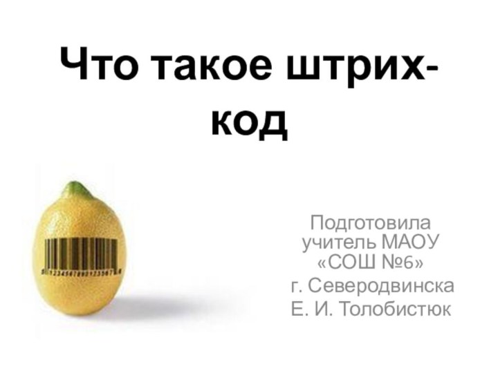 Что такое штрих-код Подготовила учитель МАОУ «СОШ №6» г. Северодвинска Е. И. Толобистюк