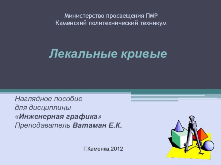 Министерство просвещения ПМР  Каменский политехнический техникумНаглядное пособиедля дисциплины «Инженерная графика»Преподаватель Ватаман Е.К.Лекальные кривыеГ.Каменка,2012