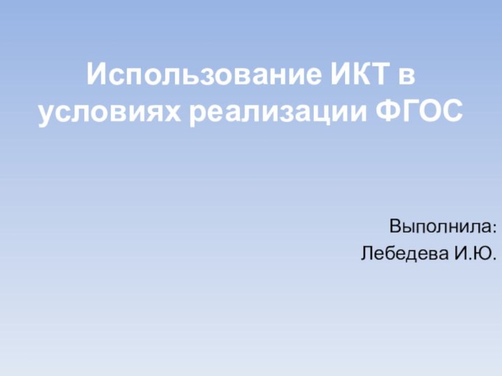 Использование ИКТ в условиях реализации ФГОСВыполнила:Лебедева И.Ю.