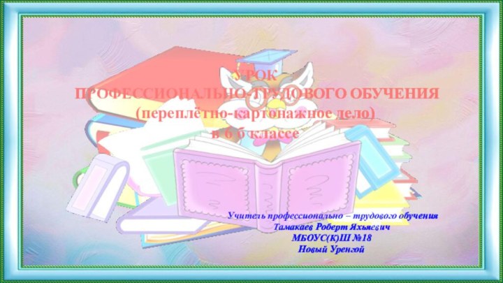 УРОК   ПРОФЕССИОНАЛЬНО-ТРУДОВОГО ОБУЧЕНИЯ  (переплётно-картонажное дело) в 6 б классе