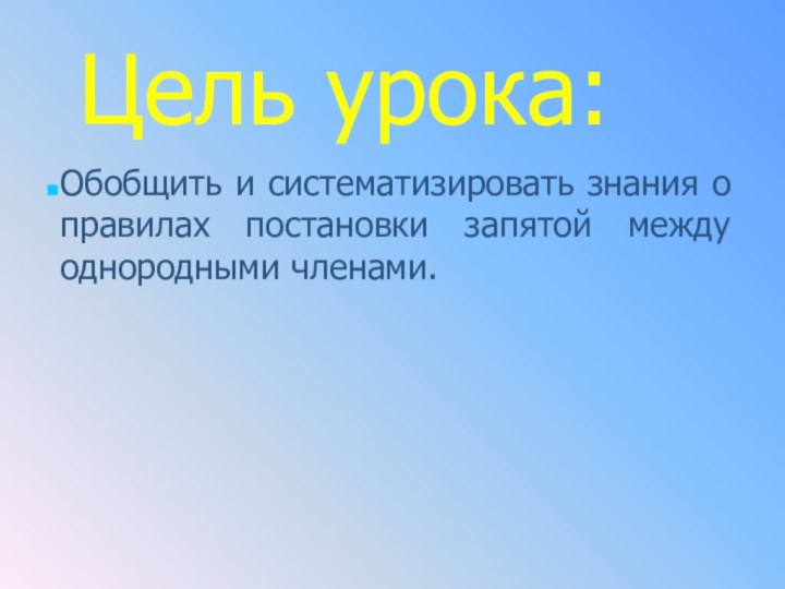 Цель урока:Обобщить и систематизировать знания о правилах постановки запятой между однородными членами.