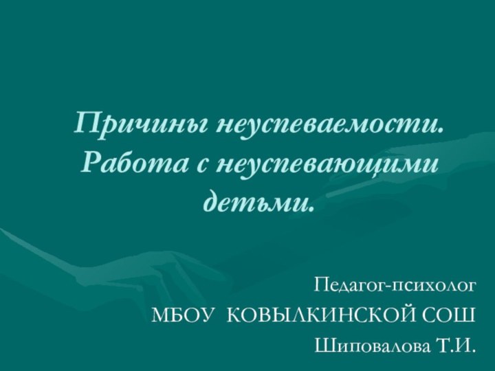 Причины неуспеваемости. Работа с неуспевающими детьми.Педагог-психологМБОУ КОВЫЛКИНСКОЙ СОШШиповалова Т.И.