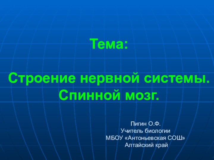 Тема:   Строение нервной системы. Спинной мозг.Пигин О.Ф.Учитель биологии МБОУ «Антоньевская СОШ» Алтайский край