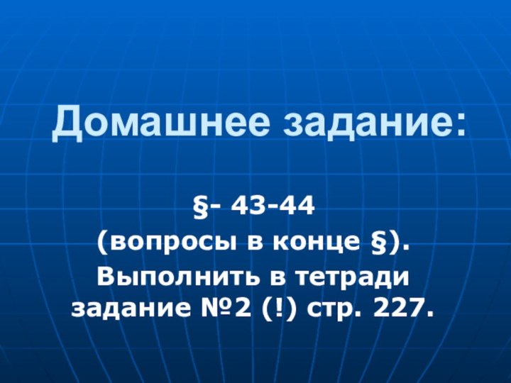 Домашнее задание:§- 43-44(вопросы в конце §).Выполнить в тетради задание №2 (!) стр. 227.