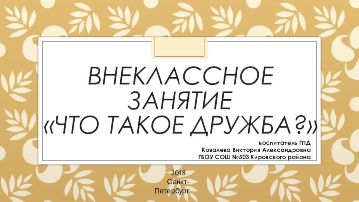 Внеклассное занятие  «Что такое дружба?»воспитатель ГПДКовалева Виктория АлександровнаГБОУ СОШ №503 Кировского района2018Санкт-Петербург