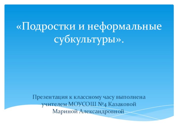 «Подростки и неформальные  субкультуры».Презентация к классному часу выполнена учителем МОУСОШ №4 Казаковой Мариной Александровной.