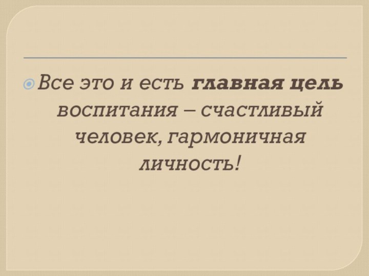 Все это и есть главная цель воспитания – счастливый человек, гармоничная личность!