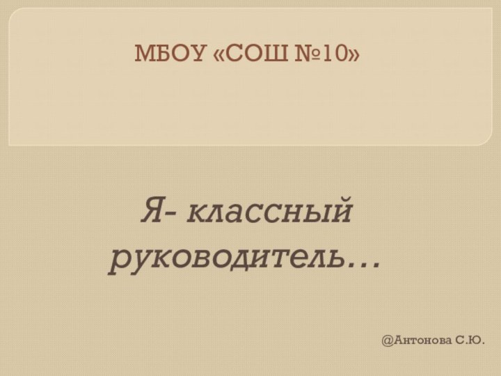 МБОУ «СОШ №10»Я- классный руководитель…@Антонова С.Ю.