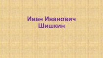 Презентация по изобразительному искусство Иван Шишкин. 6 класс. УМК Изобразительное искусство, Л.А. Неменская/под ред. Б.М. Неменского