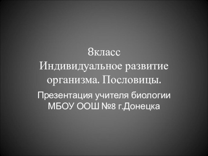 8класс  Индивидуальное развитие организма. Пословицы.Презентация учителя биологии МБОУ ООШ №8 г.Донецка