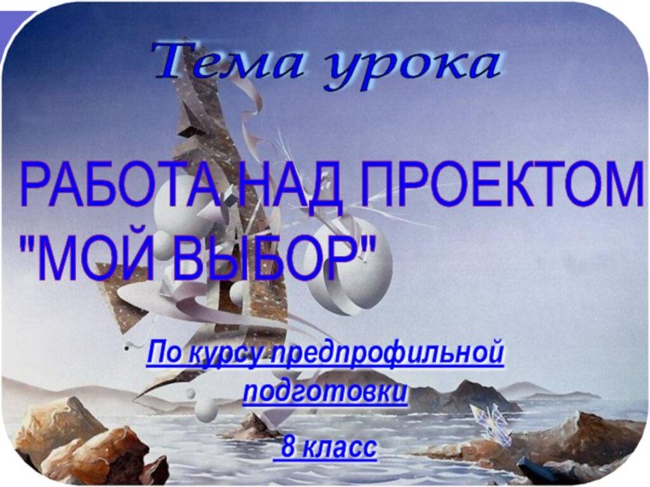 Тема урокаПо курсу предпрофильной подготовки 8 классРАБОТА НАД ПРОЕКТОМ  