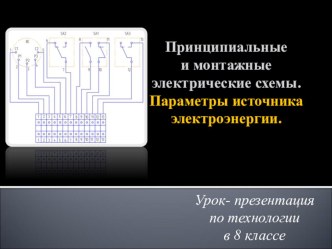 Презентация к открытому уроку по технологии на тему Принципиальные и монтажные электрические схемы. Параметры источника электроэнергии (8 класс)