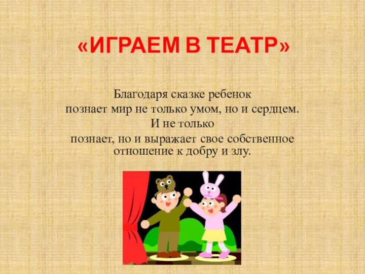 «ИГРАЕМ В ТЕАТР» Благодаря сказке ребенокпознает мир не только умом, но и