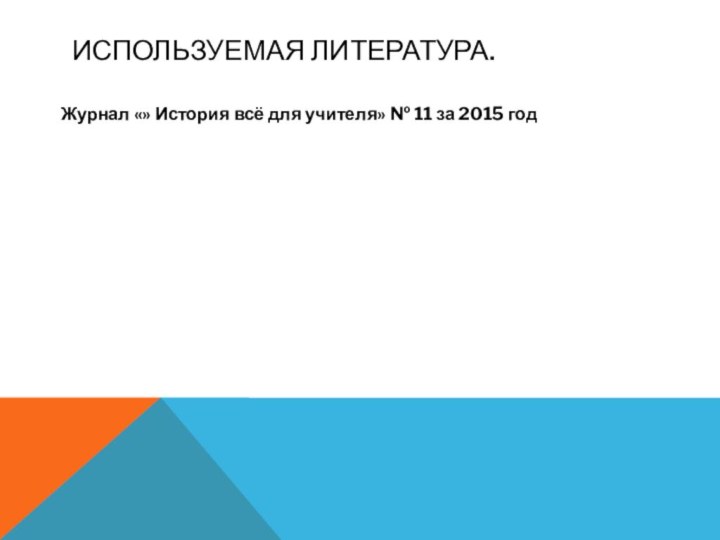 Используемая литература.Журнал «» История всё для учителя» № 11 за 2015 год