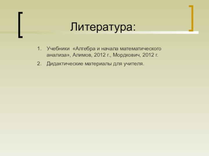 Литература:Учебники «Алгебра и начала математического анализа», Алимов, 2012 г., Мордкович, 2012 г.Дидактические материалы для учителя.